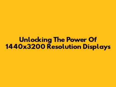 Unlocking The Power Of 1440x3200 Resolution Displays