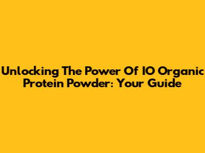 Unlocking The Power Of IO Organic Protein Powder: Your Guide