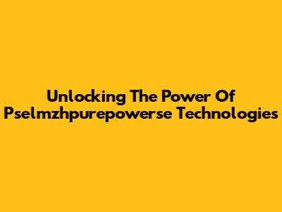 Unlocking The Power Of Pselmzhpurepowerse Technologies