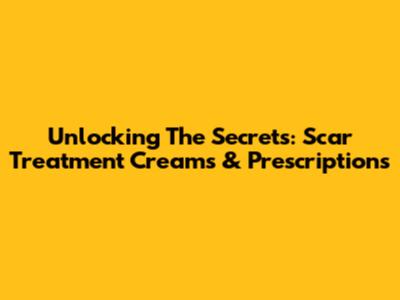 Unlocking The Secrets: Scar Treatment Creams & Prescriptions
