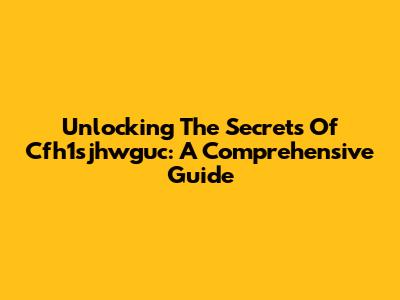 Unlocking The Secrets Of Cfh1sjhwguc: A Comprehensive Guide