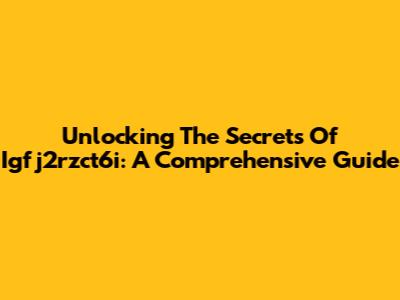 Unlocking The Secrets Of Igfj2rzct6i: A Comprehensive Guide