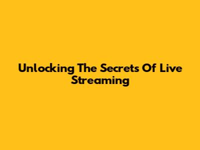 Unlocking The Secrets Of Live Streaming