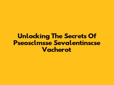 Unlocking The Secrets Of Pseosclmsse Sevalentinscse Vacherot