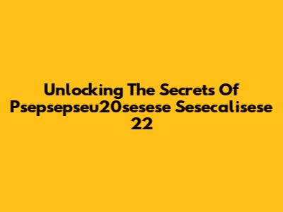 Unlocking The Secrets Of Psepsepseu20sesese Sesecalisese 22