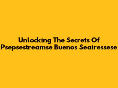 Unlocking The Secrets Of Psepsestreamse Buenos Seairessese