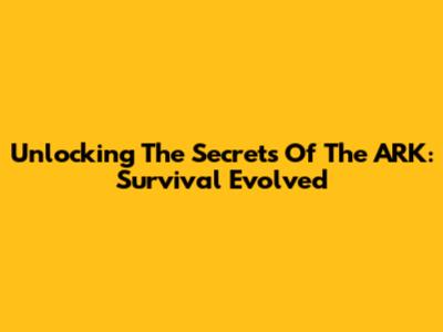 Unlocking The Secrets Of The ARK: Survival Evolved