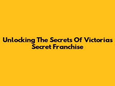 Unlocking The Secrets Of Victoria's Secret Franchise