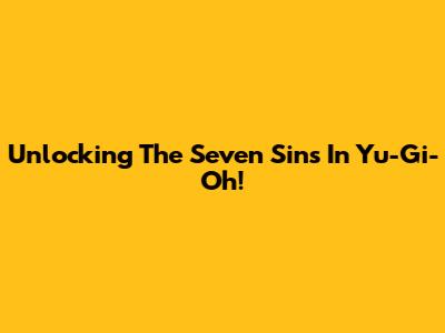 Unlocking The Seven Sins In Yu-Gi-Oh!