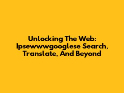 Unlocking The Web: Ipsewwwgooglese Search, Translate, And Beyond