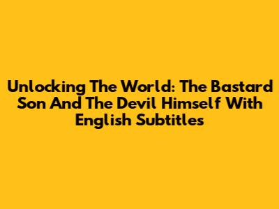 Unlocking The World: 'The Bastard Son And The Devil Himself' With English Subtitles