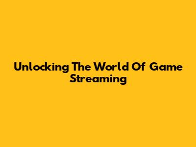 Unlocking The World Of Game Streaming