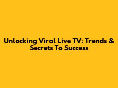 Unlocking Viral Live TV: Trends & Secrets To Success