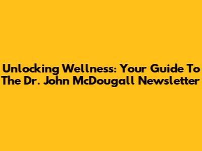 Unlocking Wellness: Your Guide To The Dr. John McDougall Newsletter