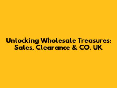 Unlocking Wholesale Treasures: Sales, Clearance & CO. UK