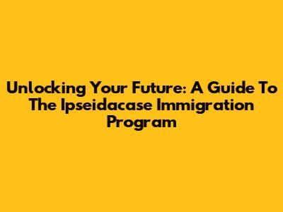 Unlocking Your Future: A Guide To The Ipseidacase Immigration Program
