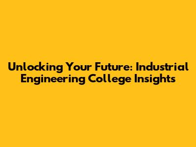Unlocking Your Future: Industrial Engineering College Insights