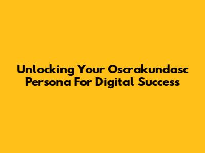 Unlocking Your Oscrakundasc Persona For Digital Success
