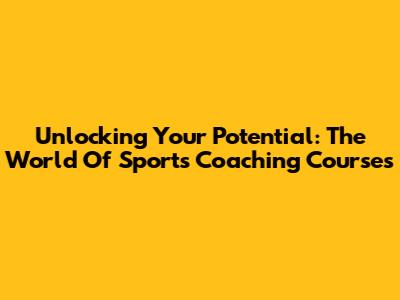 Unlocking Your Potential: The World Of Sports Coaching Courses