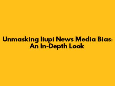 Unmasking Iiupi News Media Bias: An In-Depth Look