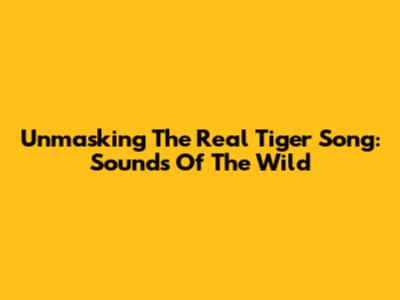 Unmasking The Real Tiger Song: Sounds Of The Wild