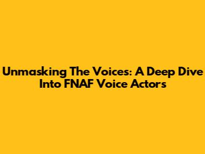 Unmasking The Voices: A Deep Dive Into FNAF Voice Actors