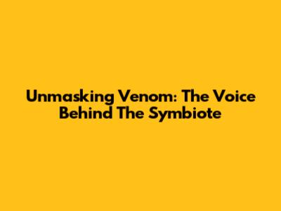 Unmasking Venom: The Voice Behind The Symbiote