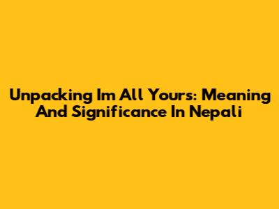 Unpacking 'I'm All Yours': Meaning And Significance In Nepali