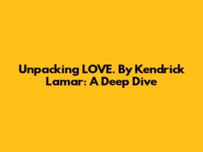 Unpacking 'LOVE.' By Kendrick Lamar: A Deep Dive
