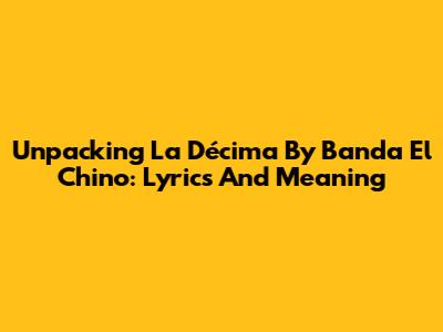 Unpacking 'La Décima' By Banda El Chino: Lyrics And Meaning