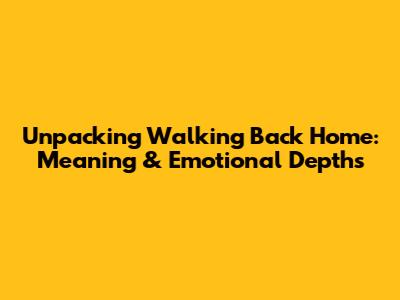 Unpacking 'Walking Back Home': Meaning & Emotional Depths
