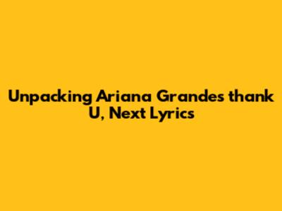 Unpacking Ariana Grande's 'thank U, Next' Lyrics