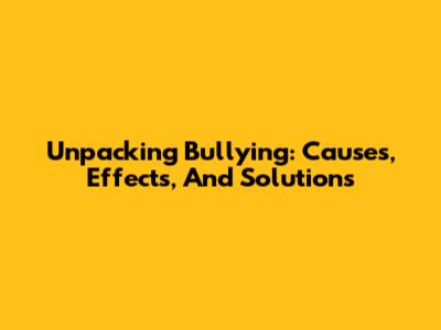 Unpacking Bullying: Causes, Effects, And Solutions