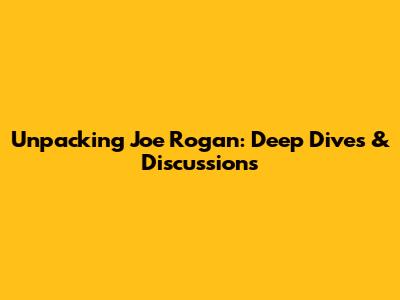 Unpacking Joe Rogan: Deep Dives & Discussions
