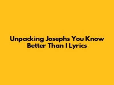 Unpacking Joseph's 'You Know Better Than I' Lyrics