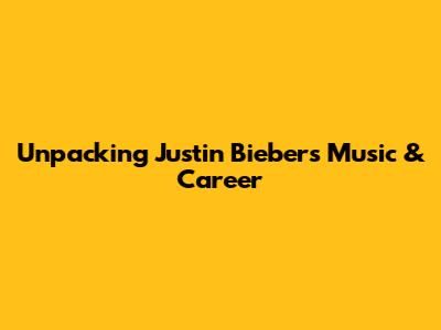 Unpacking Justin Bieber's Music & Career