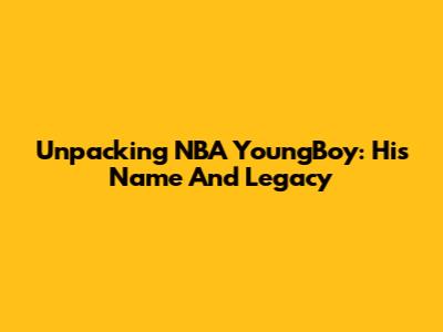 Unpacking NBA YoungBoy: His Name And Legacy