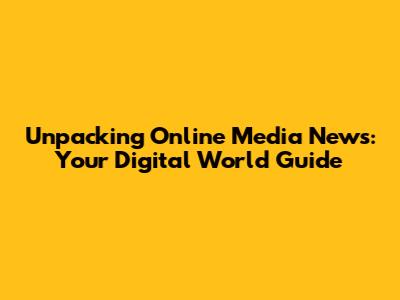 Unpacking Online Media News: Your Digital World Guide