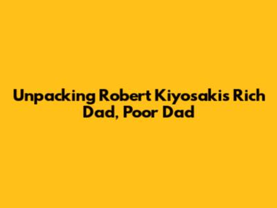Unpacking Robert Kiyosaki's 'Rich Dad, Poor Dad'