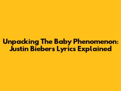 Unpacking The 'Baby' Phenomenon: Justin Bieber's Lyrics Explained