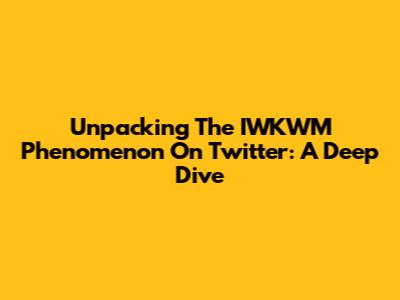 Unpacking The 'IWKWM' Phenomenon On Twitter: A Deep Dive