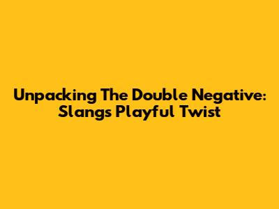 Unpacking The Double Negative: Slang's Playful Twist
