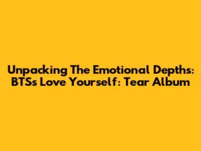 Unpacking The Emotional Depths: BTS's Love Yourself: Tear Album