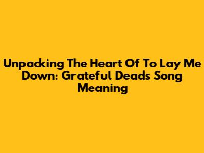 Unpacking The Heart Of 'To Lay Me Down': Grateful Dead's Song Meaning