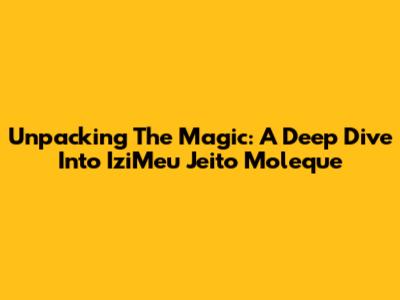 Unpacking The Magic: A Deep Dive Into "IziMeu Jeito Moleque"