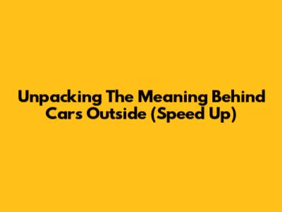 Unpacking The Meaning Behind 'Cars Outside' (Speed Up)