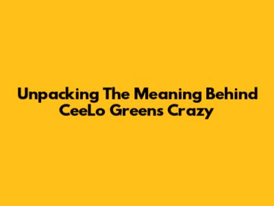 Unpacking The Meaning Behind CeeLo Green's "Crazy"