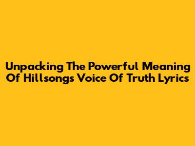Unpacking The Powerful Meaning Of Hillsong's 'Voice Of Truth' Lyrics