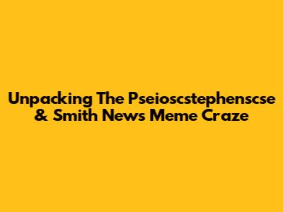 Unpacking The Pseioscstephenscse & Smith News Meme Craze