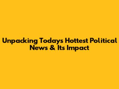 Unpacking Today's Hottest Political News & Its Impact